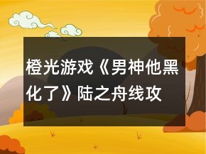 橙光游戲《男神他黑化了》陸之舟線攻略