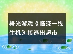 橙光游戲《臨曉一線生機(jī)》接逃出超市攻略