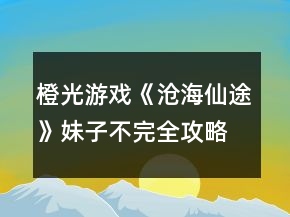 橙光游戲《滄海仙途》妹子不完全攻略