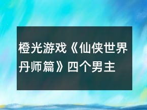 橙光游戲《仙俠世界丹師篇》四個男主的好感度送禮攻略
