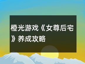 橙光游戲《女尊后宅》養(yǎng)成攻略