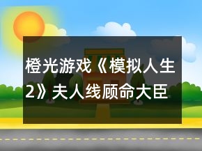 橙光游戲《模擬人生2》夫人線顧命大臣攻略