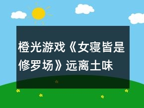 橙光游戲《女寢皆是修羅場(chǎng)》遠(yuǎn)離土味油膩直男癌攻略