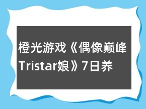 橙光游戲《偶像巔峰Tristar娘》7日養(yǎng)成攻略