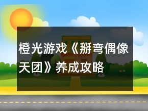 橙光游戲《掰彎偶像天團》養(yǎng)成攻略