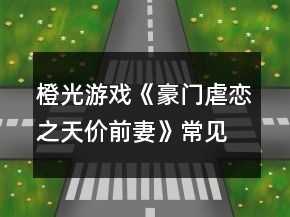 橙光游戲《豪門虐戀之天價前妻》常見問題攻略