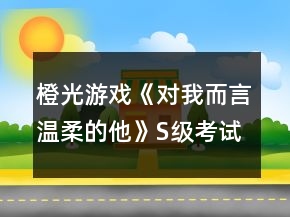 橙光游戲《對我而言溫柔的他》S級考試攻略