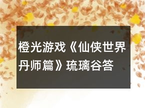 橙光游戲《仙俠世界丹師篇》琉璃谷答案攻略