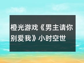 橙光游戲《男主請(qǐng)你別愛我》小時(shí)空世界攻略
