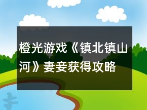 橙光游戲《鎮(zhèn)北鎮(zhèn)山河》妻妾獲得攻略