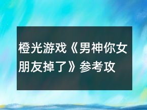 橙光游戲《男神你女朋友掉了》參考攻略