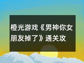 橙光游戲《男神你女朋友掉了》通關(guān)攻略