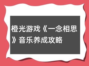 橙光游戲《一念相思》音樂養(yǎng)成攻略