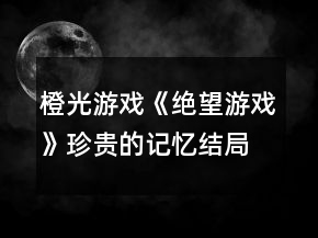 橙光游戲《絕望游戲》珍貴的記憶結(jié)局攻略