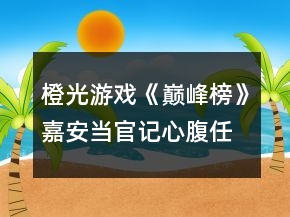 橙光游戲《巔峰榜》嘉安當官記心腹任務攻略
