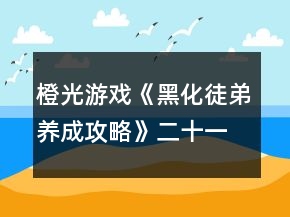 橙光游戲《黑化徒弟養(yǎng)成攻略》二十一至三十章攻略