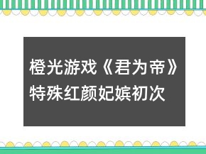 橙光游戲《君為帝》特殊紅顏妃嬪初次相遇劇情攻略