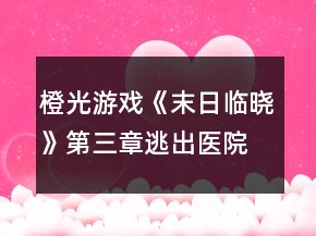 橙光游戲《末日臨曉》第三章逃出醫(yī)院攻略