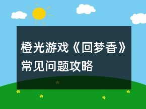 橙光游戲《回夢(mèng)香》常見(jiàn)問(wèn)題攻略