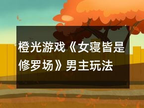 橙光游戲《女寢皆是修羅場(chǎng)》男主玩法攻略