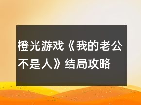 橙光游戲《我的老公不是人》結(jié)局攻略