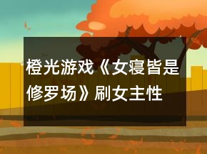 橙光游戲《女寢皆是修羅場(chǎng)》刷女主性格攻略