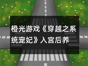 橙光游戲《穿越之系統(tǒng)寵妃》入宮后養(yǎng)成及屬性分配攻略