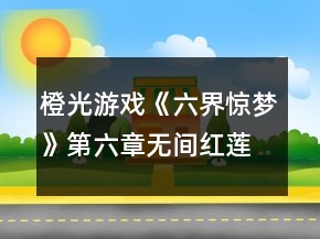 橙光游戲《六界驚夢》第六章無間紅蓮攻略