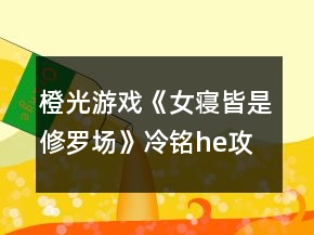 橙光游戲《女寢皆是修羅場(chǎng)》冷銘he攻略
