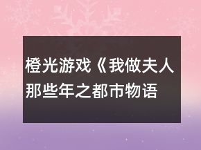 橙光游戲《我做夫人那些年之都市物語(yǔ)》攻略