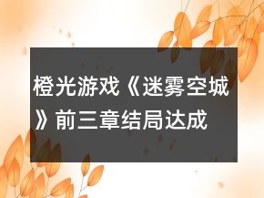 橙光游戲《迷霧空城》前三章結(jié)局達(dá)成攻略