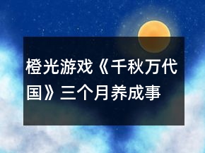 橙光游戲《千秋萬代國》三個月養(yǎng)成事件觸發(fā)攻略