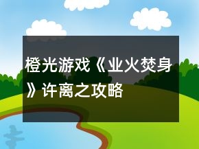 橙光游戲《業(yè)火焚身》許離之攻略