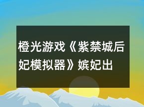 橙光游戲《紫禁城后妃模擬器》嬪妃出沒地點以及時辰攻略