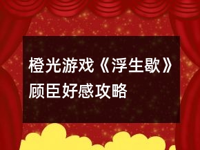 橙光游戲《浮生歇》顧臣好感攻略