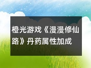 橙光游戲《漫漫修仙路》丹藥屬性加成攻略