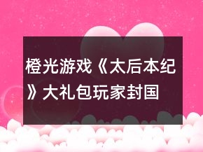 橙光游戲《太后本紀(jì)》大禮包玩家封國(guó)期攻略