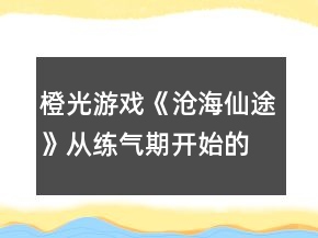 橙光游戲《滄海仙途》從練氣期開始的修煉攻略