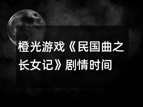 橙光游戲《民國(guó)曲之長(zhǎng)女記》劇情時(shí)間線攻略