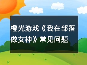 橙光游戲《我在部落做女神》常見問題攻略