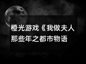 橙光游戲《我做夫人那些年之都市物語》社團選擇攻略