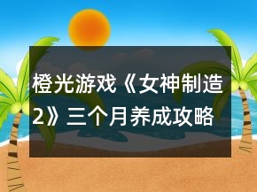 橙光游戲《女神制造2》三個(gè)月養(yǎng)成攻略