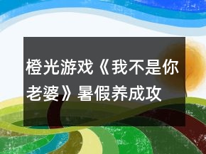 橙光游戲《我不是你老婆》暑假養(yǎng)成攻略