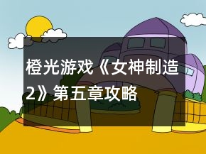 橙光游戲《女神制造2》第五章攻略