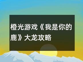 橙光游戲《我是你的鹿》大龍攻略