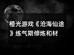 橙光游戲《滄海仙途》練氣期修煉和材料靈獸攻略