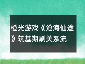 橙光游戲《滄海仙途》筑基期刷關(guān)系流程攻略