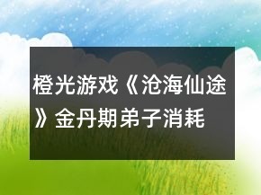 橙光游戲《滄海仙途》金丹期弟子消耗攻略
