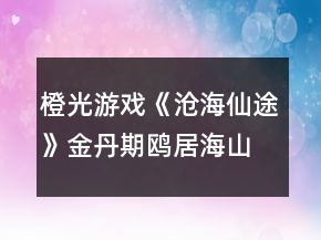 橙光游戲《滄海仙途》金丹期鷗居海山秘境攻略