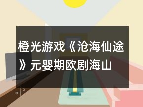 橙光游戲《滄海仙途》元嬰期歐劇海山地圖攻略